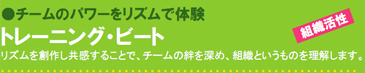チームのパワーをリズムで体験 トレーニング・ビート リズムを創作し共感することで、チームの絆を深め、組織というものを理解します。