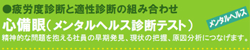 疲労度診断と適性診断の組み合わせ 心備眼(メンタルヘルス診断テスト) 精神的な問題を抱える社員の早期発見、現状の把握、原因分析につなげます。