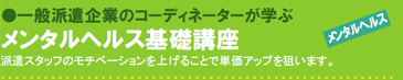 一般派遣企業のコーディネーターが学ぶ メンタルヘルス基礎講座 派遣スタッフのモチベーションを上げることで単価アップを狙います。