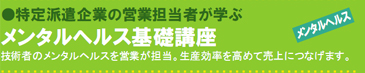 特定派遣企業の営業担当者が学ぶ メンタルヘルス基礎講座 技術者のメンタルヘルスを営業が担当。生産効率を高めて売上につなげます。