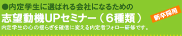 内定学生に選ばれる会社になるための 志望動機UPセミナー (6種類) 内定学生の心の揺らぎを確信に変える内定者フォロー研修です。