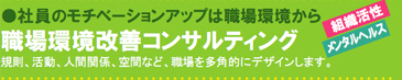社員のモチベーションアップは職場環境から 職場環境改善コンサルティング 規則、活動、人間関係、空間など、職場を多角的にデザインします。
